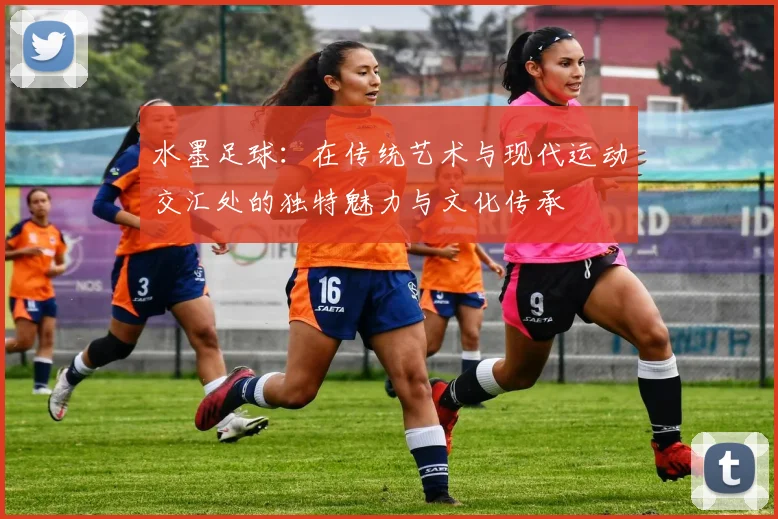 水墨足球：在传统艺术与现代运动交汇处的独特魅力与文化传承
