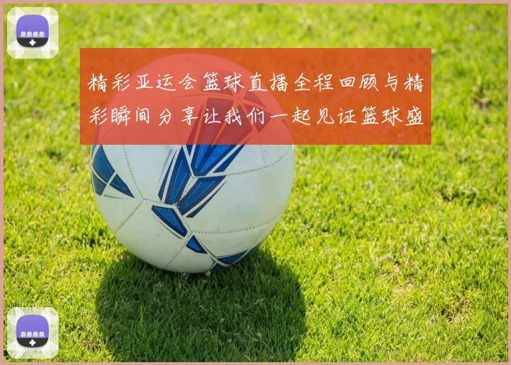 精彩亚运会篮球直播全程回顾与精彩瞬间分享让我们一起见证篮球盛事的辉煌时刻