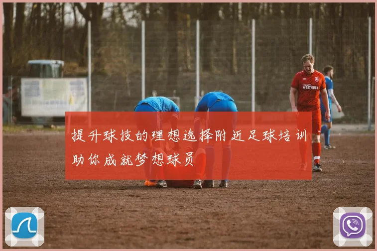 提升球技的理想选择附近足球培训助你成就梦想球员