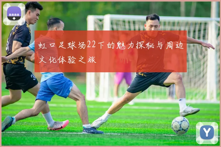 虹口足球场22下的魅力探秘与周边文化体验之旅