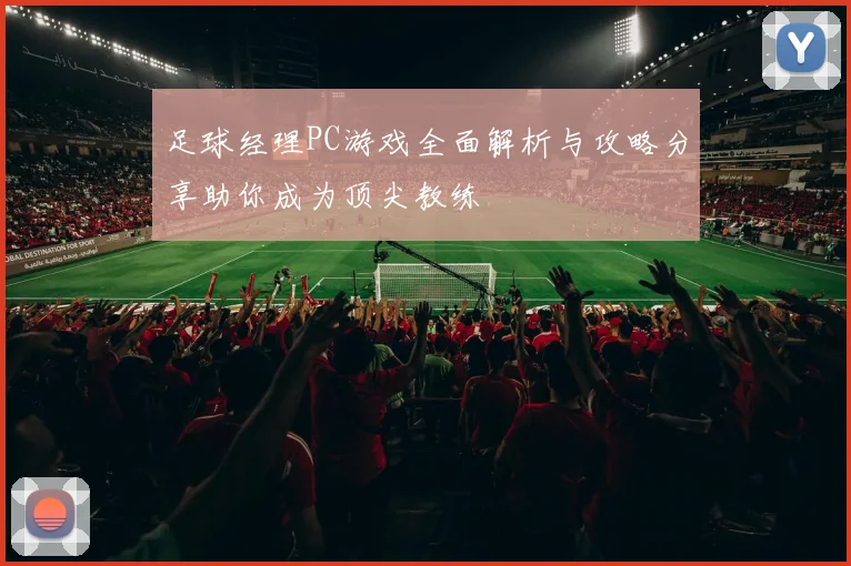 足球经理PC游戏全面解析与攻略分享助你成为顶尖教练