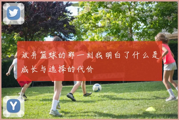 放弃篮球的那一刻我明白了什么是成长与选择的代价