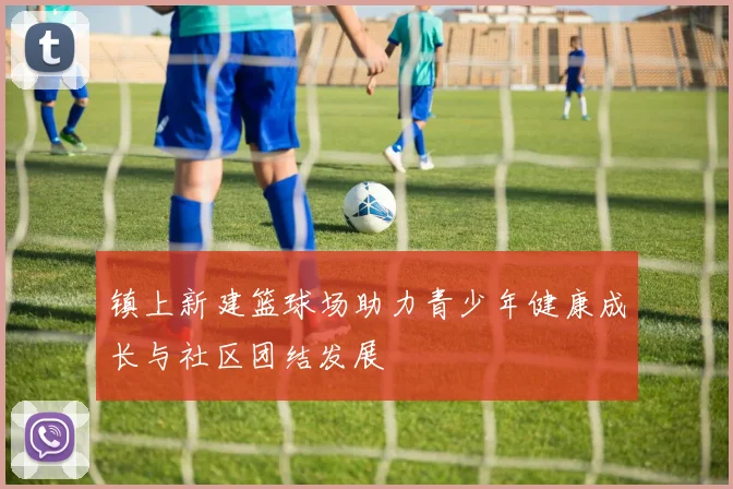 镇上新建篮球场助力青少年健康成长与社区团结发展