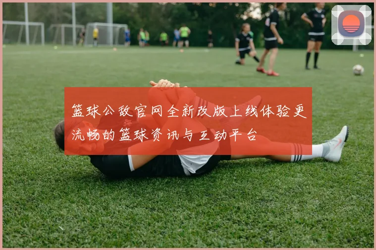 篮球公敌官网全新改版上线体验更流畅的篮球资讯与互动平台