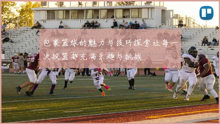 包裹篮球的魅力与技巧探索让每一次投篮都充满乐趣与挑战