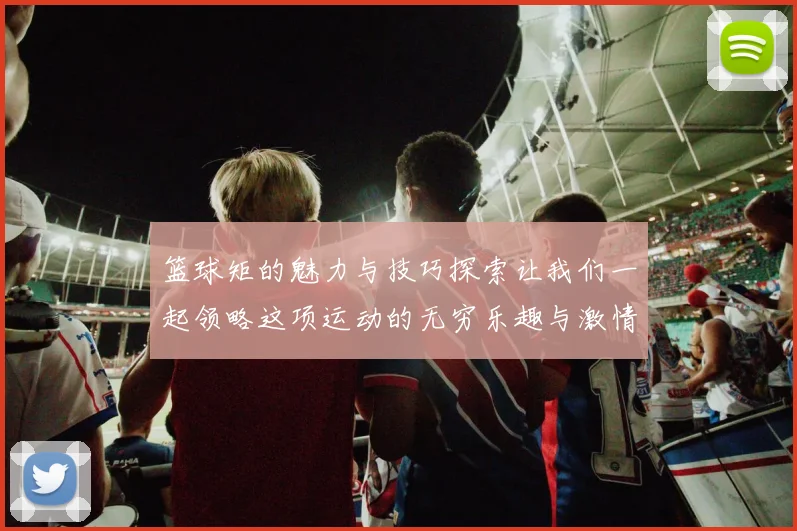 篮球矩的魅力与技巧探索让我们一起领略这项运动的无穷乐趣与激情